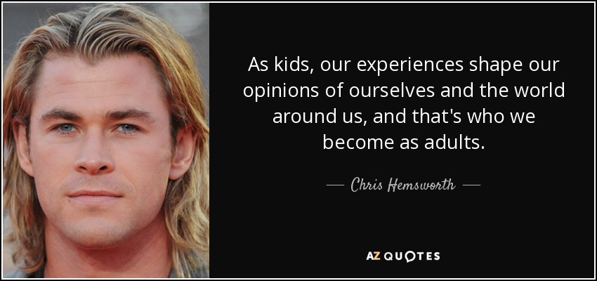 As kids, our experiences shape our opinions of ourselves and the world around us, and that's who we become as adults. - Chris Hemsworth