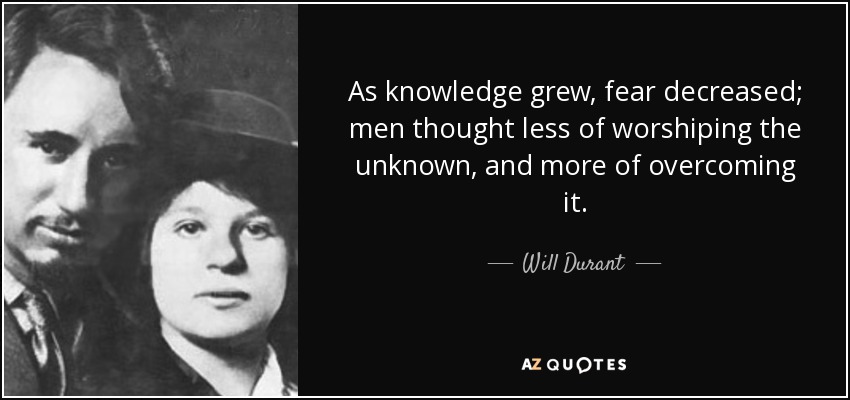 As knowledge grew, fear decreased; men thought less of worshiping the unknown, and more of overcoming it. - Will Durant