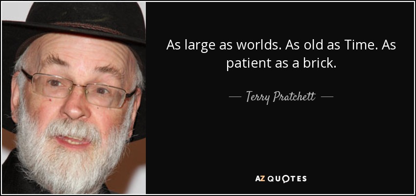 As large as worlds. As old as Time. As patient as a brick. - Terry Pratchett
