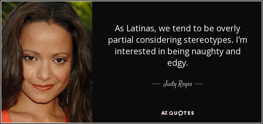 As Latinas, we tend to be overly partial considering stereotypes. I'm interested in being naughty and edgy. - Judy Reyes