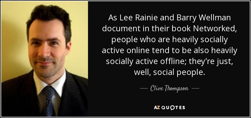 As Lee Rainie and Barry Wellman document in their book Networked, people who are heavily socially active online tend to be also heavily socially active offline; they’re just, well, social people. - Clive Thompson