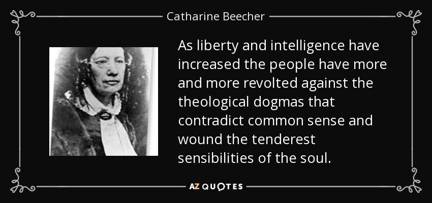 As liberty and intelligence have increased the people have more and more revolted against the theological dogmas that contradict common sense and wound the tenderest sensibilities of the soul. - Catharine Beecher