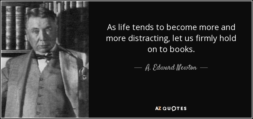 As life tends to become more and more distracting, let us firmly hold on to books. - A. Edward Newton