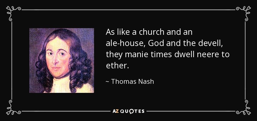 As like a church and an ale-house, God and the devell, they manie times dwell neere to ether. - Thomas Nash