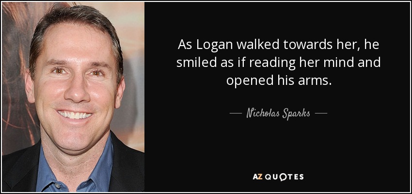 As Logan walked towards her, he smiled as if reading her mind and opened his arms. - Nicholas Sparks