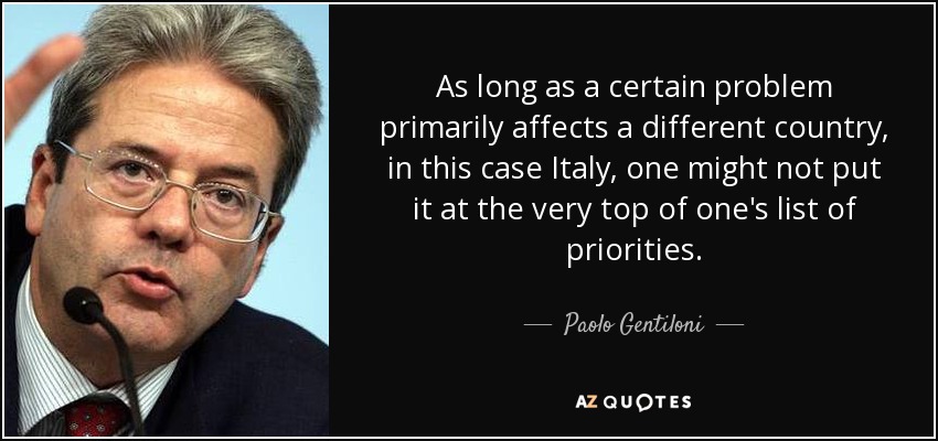 As long as a certain problem primarily affects a different country, in this case Italy, one might not put it at the very top of one's list of priorities. - Paolo Gentiloni