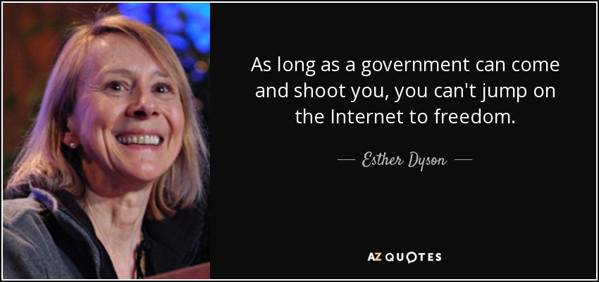As long as a government can come and shoot you, you can't jump on the Internet to freedom. - Esther Dyson