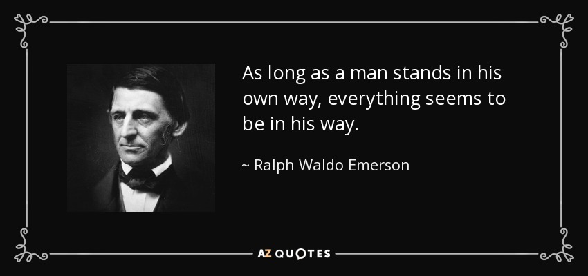 As long as a man stands in his own way, everything seems to be in his way. - Ralph Waldo Emerson