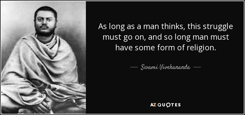 As long as a man thinks, this struggle must go on, and so long man must have some form of religion. - Swami Vivekananda
