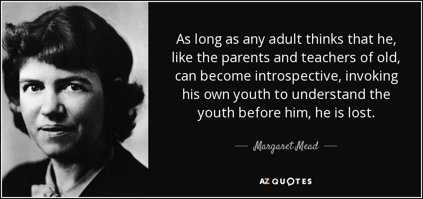 As long as any adult thinks that he, like the parents and teachers of old, can become introspective, invoking his own youth to understand the youth before him, he is lost. - Margaret Mead