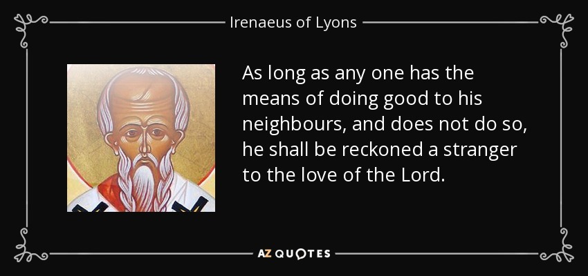 As long as any one has the means of doing good to his neighbours, and does not do so, he shall be reckoned a stranger to the love of the Lord. - Irenaeus of Lyons