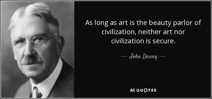 As long as art is the beauty parlor of civilization, neither art nor civilization is secure. - John Dewey