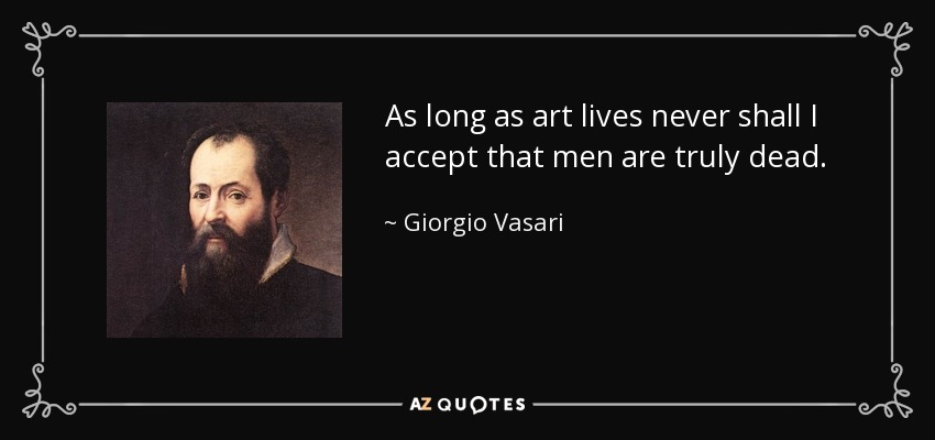 As long as art lives never shall I accept that men are truly dead. - Giorgio Vasari