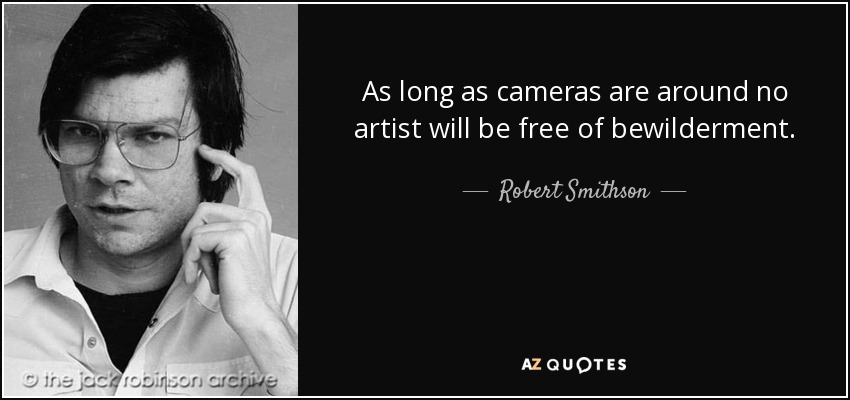 As long as cameras are around no artist will be free of bewilderment. - Robert Smithson