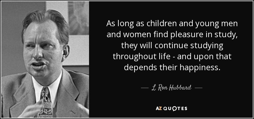 As long as children and young men and women find pleasure in study, they will continue studying throughout life - and upon that depends their happiness. - L. Ron Hubbard