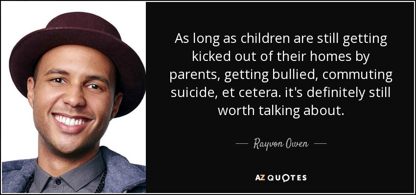 As long as children are still getting kicked out of their homes by parents, getting bullied, commuting suicide, et cetera. it's definitely still worth talking about. - Rayvon Owen