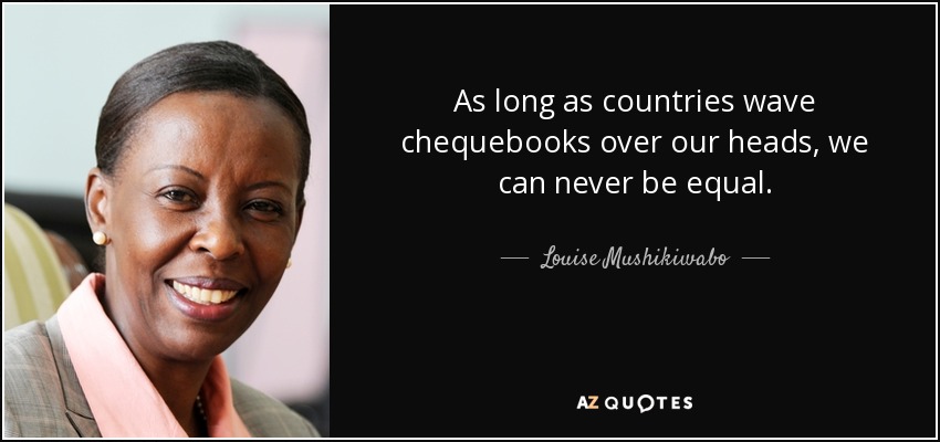 As long as countries wave chequebooks over our heads, we can never be equal. - Louise Mushikiwabo