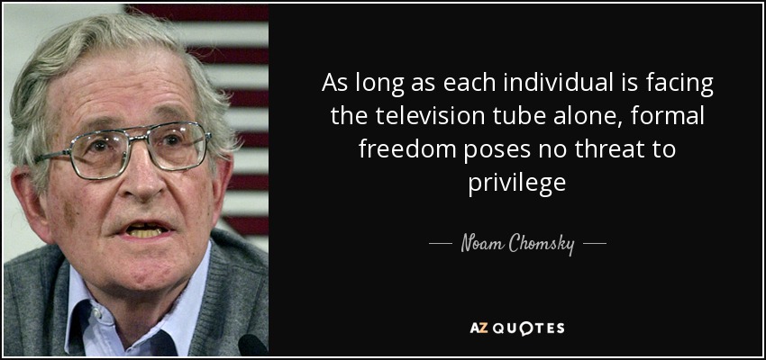 As long as each individual is facing the television tube alone, formal freedom poses no threat to privilege - Noam Chomsky