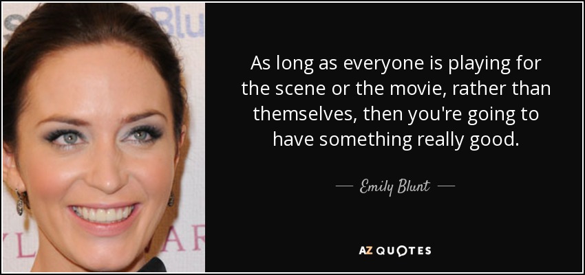 As long as everyone is playing for the scene or the movie, rather than themselves, then you're going to have something really good. - Emily Blunt
