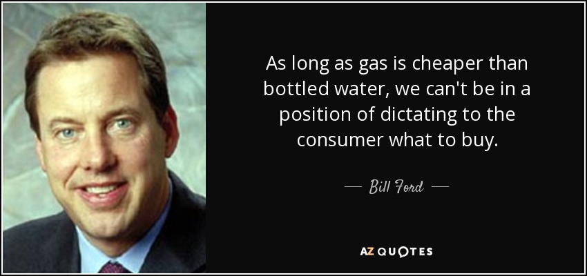 As long as gas is cheaper than bottled water, we can't be in a position of dictating to the consumer what to buy. - Bill Ford