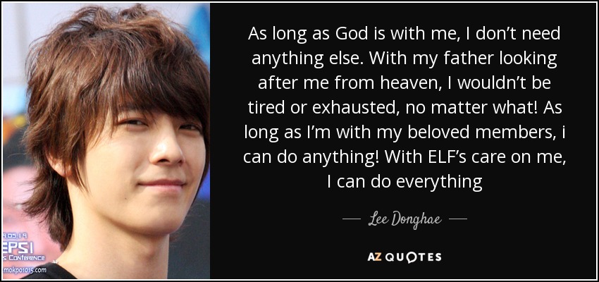 As long as God is with me, I don’t need anything else. With my father looking after me from heaven, I wouldn’t be tired or exhausted, no matter what! As long as I’m with my beloved members, i can do anything! With ELF’s care on me, I can do everything - Lee Donghae
