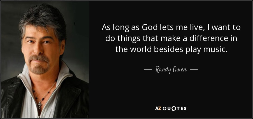 As long as God lets me live, I want to do things that make a difference in the world besides play music. - Randy Owen