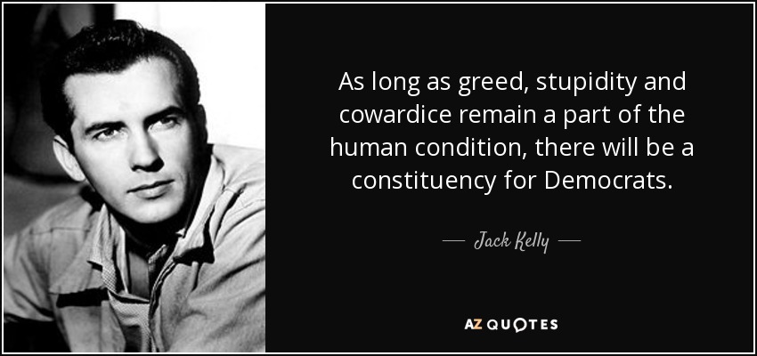 As long as greed, stupidity and cowardice remain a part of the human condition, there will be a constituency for Democrats. - Jack Kelly
