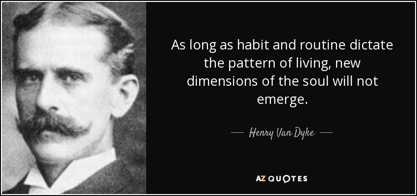 As long as habit and routine dictate the pattern of living, new dimensions of the soul will not emerge. - Henry Van Dyke