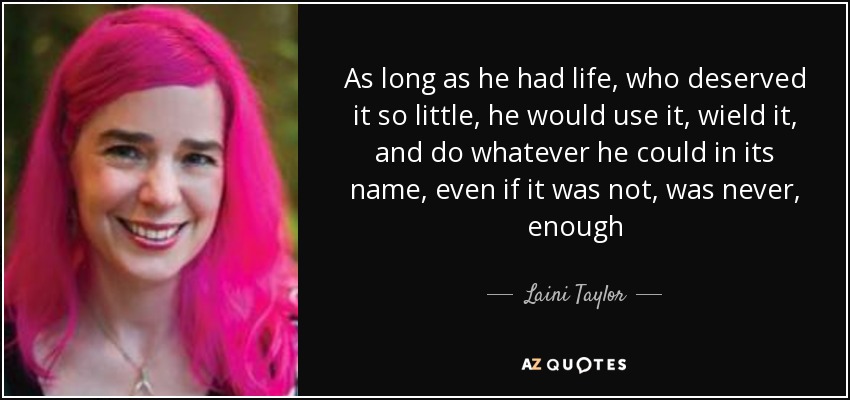 As long as he had life, who deserved it so little, he would use it, wield it, and do whatever he could in its name, even if it was not, was never, enough - Laini Taylor
