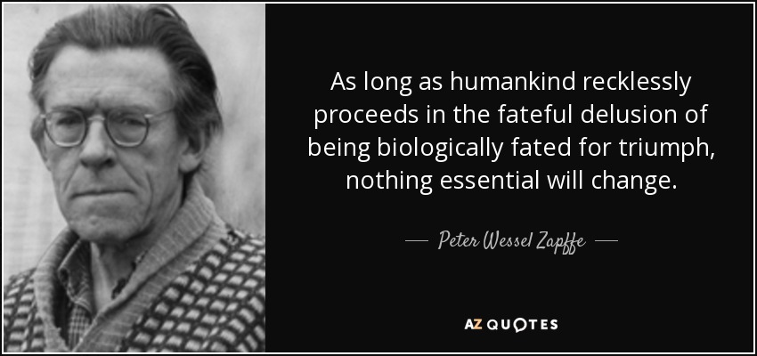 As long as humankind recklessly proceeds in the fateful delusion of being biologically fated for triumph, nothing essential will change. - Peter Wessel Zapffe