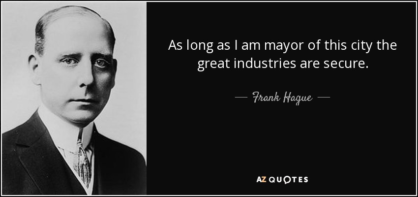 As long as I am mayor of this city the great industries are secure. - Frank Hague