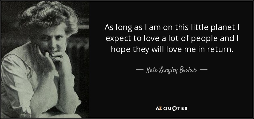 As long as I am on this little planet I expect to love a lot of people and I hope they will love me in return. - Kate Langley Bosher