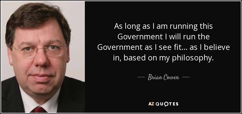 As long as I am running this Government I will run the Government as I see fit... as I believe in, based on my philosophy. - Brian Cowen
