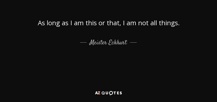 As long as I am this or that, I am not all things. - Meister Eckhart