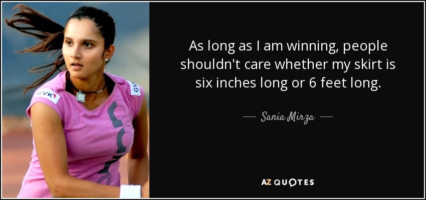 As long as I am winning, people shouldn't care whether my skirt is six inches long or 6 feet long. - Sania Mirza