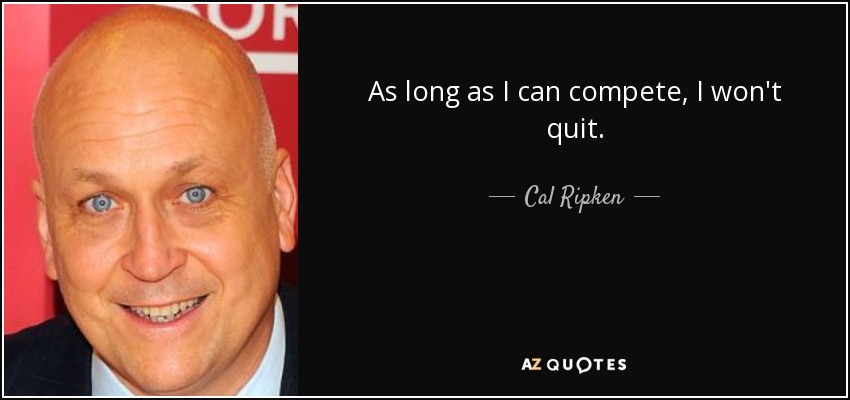 As long as I can compete, I won't quit. - Cal Ripken, Jr.