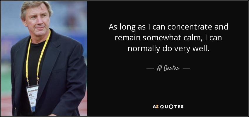As long as I can concentrate and remain somewhat calm, I can normally do very well. - Al Oerter