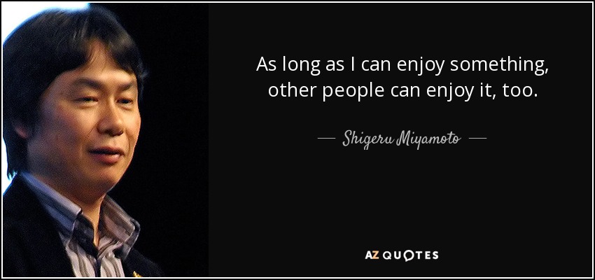 As long as I can enjoy something, other people can enjoy it, too. - Shigeru Miyamoto