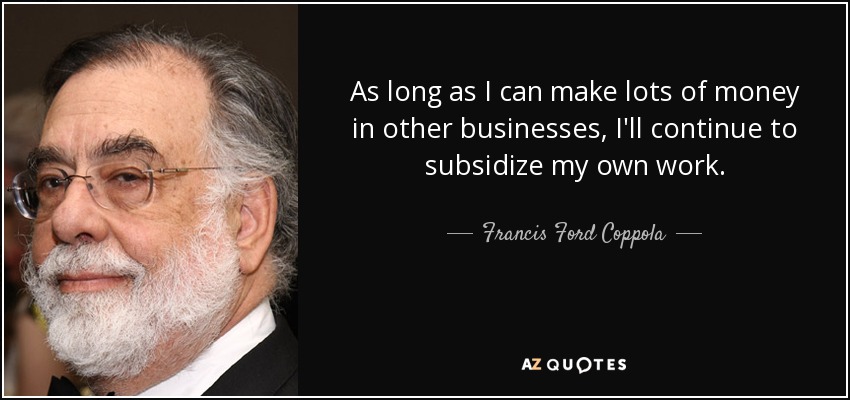 As long as I can make lots of money in other businesses, I'll continue to subsidize my own work. - Francis Ford Coppola