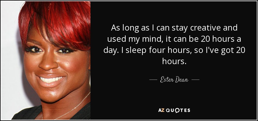 As long as I can stay creative and used my mind, it can be 20 hours a day. I sleep four hours, so I've got 20 hours. - Ester Dean
