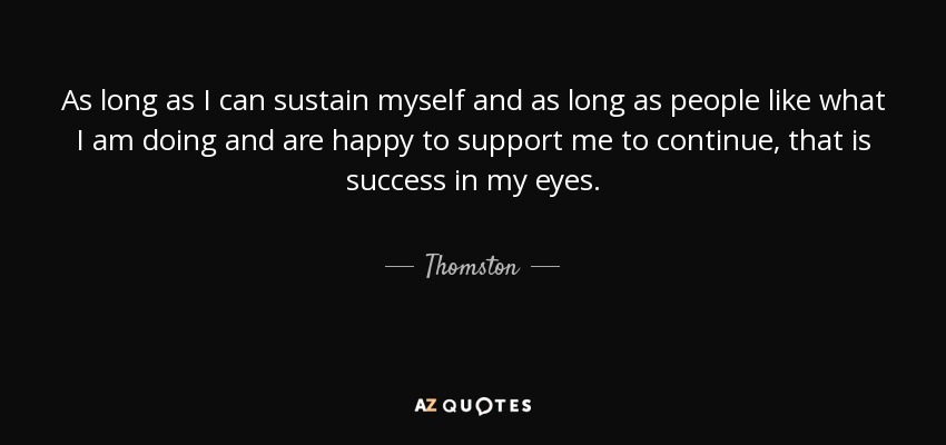 As long as I can sustain myself and as long as people like what I am doing and are happy to support me to continue, that is success in my eyes. - Thomston