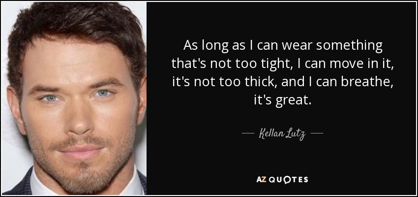 As long as I can wear something that's not too tight, I can move in it, it's not too thick, and I can breathe, it's great. - Kellan Lutz