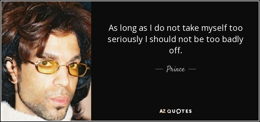As long as I do not take myself too seriously I should not be too badly off. - Prince