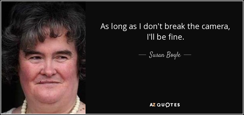 As long as I don't break the camera, I'll be fine. - Susan Boyle