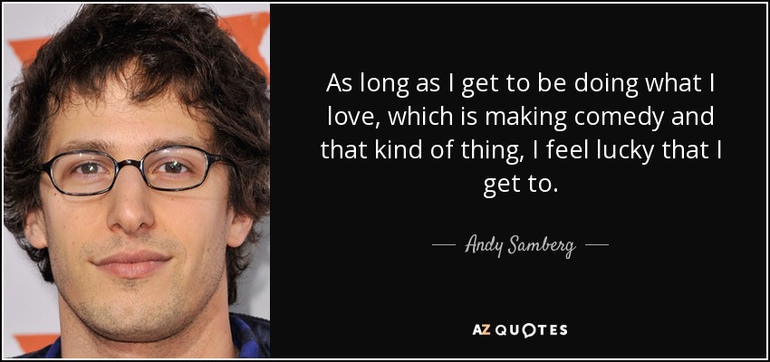 As long as I get to be doing what I love, which is making comedy and that kind of thing, I feel lucky that I get to. - Andy Samberg