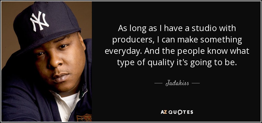 As long as I have a studio with producers, I can make something everyday. And the people know what type of quality it's going to be. - Jadakiss