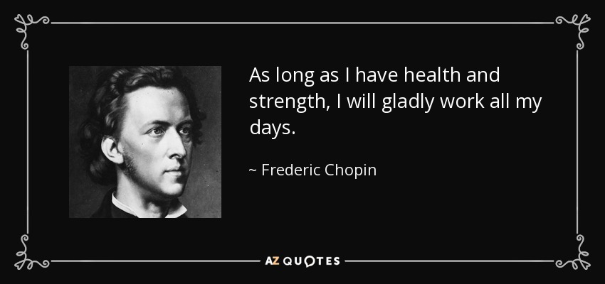 As long as I have health and strength, I will gladly work all my days. - Frederic Chopin
