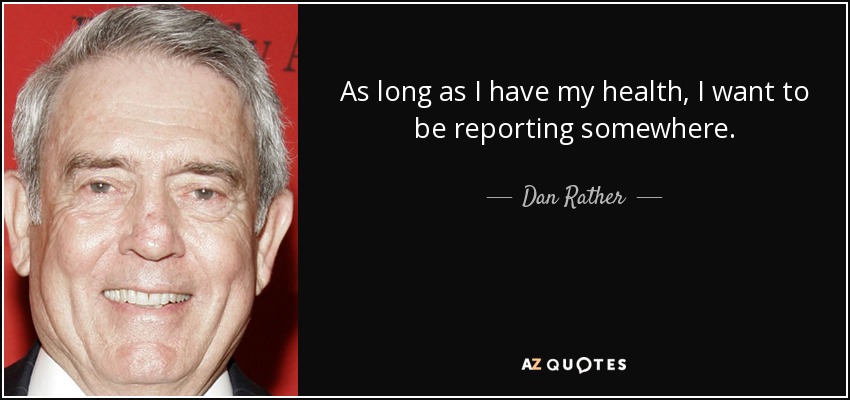 As long as I have my health, I want to be reporting somewhere. - Dan Rather