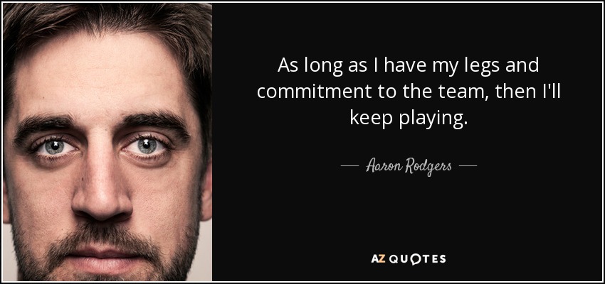 As long as I have my legs and commitment to the team, then I'll keep playing. - Aaron Rodgers