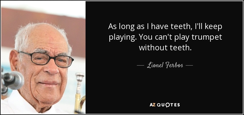 As long as I have teeth, I'll keep playing. You can't play trumpet without teeth. - Lionel Ferbos